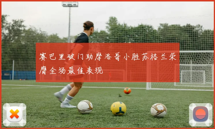 赛巴里破门助摩洛哥小胜苏格兰荣膺全场最佳表现