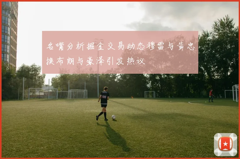 名嘴分析掘金交易动态穆雷与黄忠换布朗与豪泽引发热议