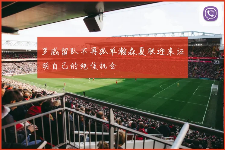 罗威留队不再孤单瀚森夏联迎来证明自己的绝佳机会