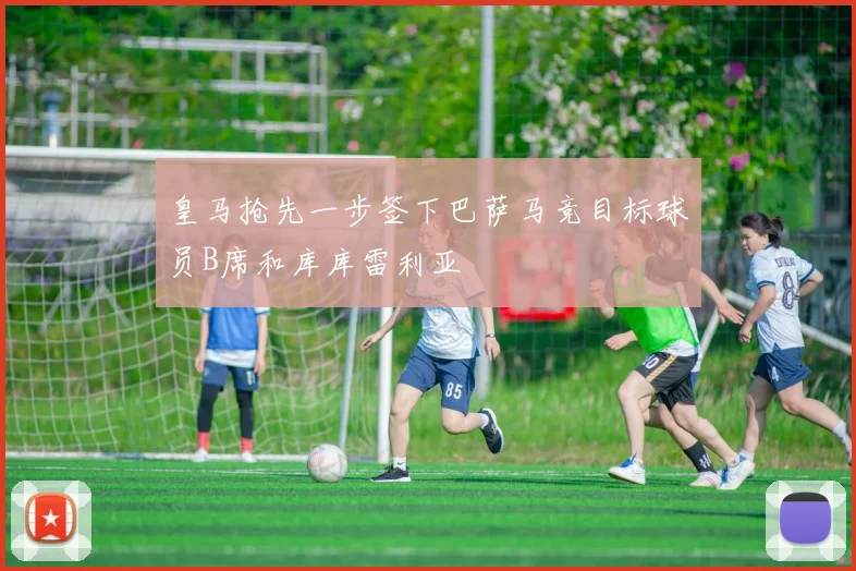 皇马抢先一步签下巴萨马竞目标球员B席和库库雷利亚