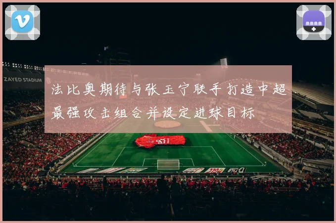 法比奥期待与张玉宁联手打造中超最强攻击组合并设定进球目标