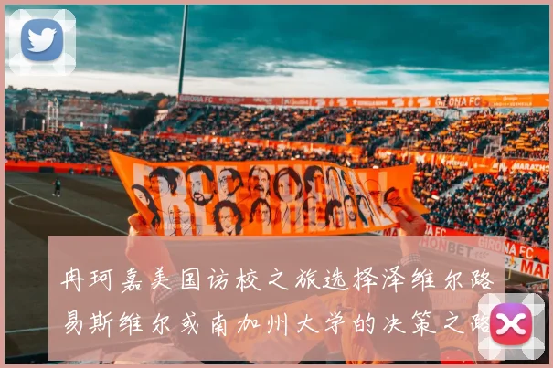 冉珂嘉美国访校之旅选择泽维尔路易斯维尔或南加州大学的决策之路