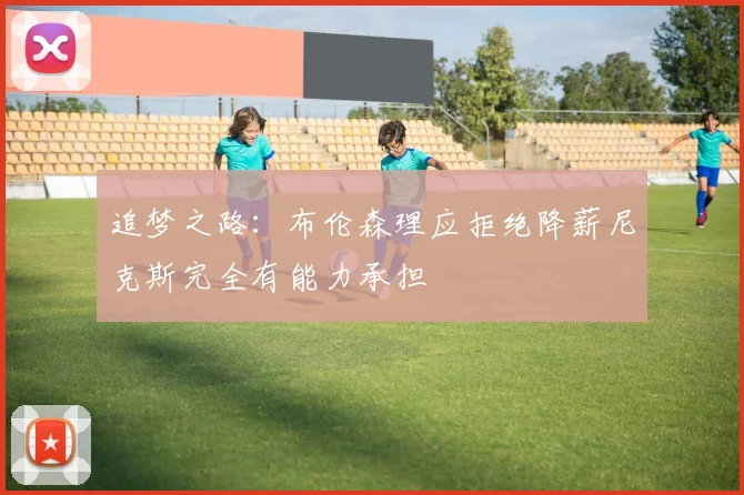 追梦之路：布伦森理应拒绝降薪尼克斯完全有能力承担