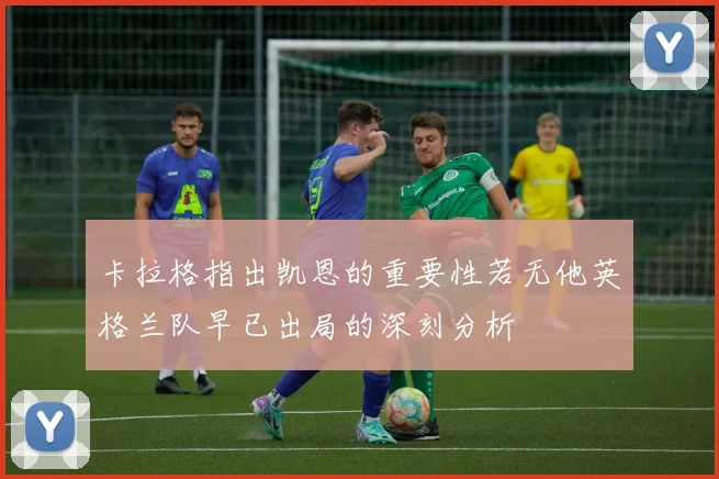 卡拉格指出凯恩的重要性若无他英格兰队早已出局的深刻分析