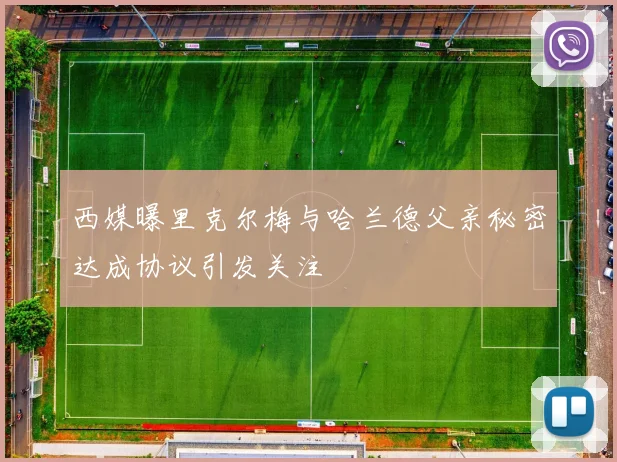 西媒曝里克尔梅与哈兰德父亲秘密达成协议引发关注