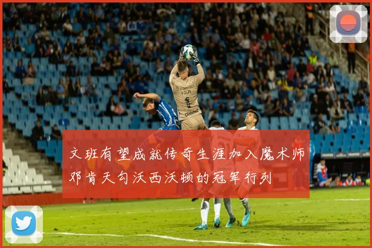 文班有望成就传奇生涯加入魔术师邓肯天勾沃西沃顿的冠军行列
