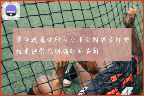 萧华透露快船与小卡合同调查即将结束但暂无明确时间安排