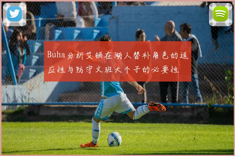 Buha分析艾顿在湖人替补角色的适应性与防守文班大个子的必要性