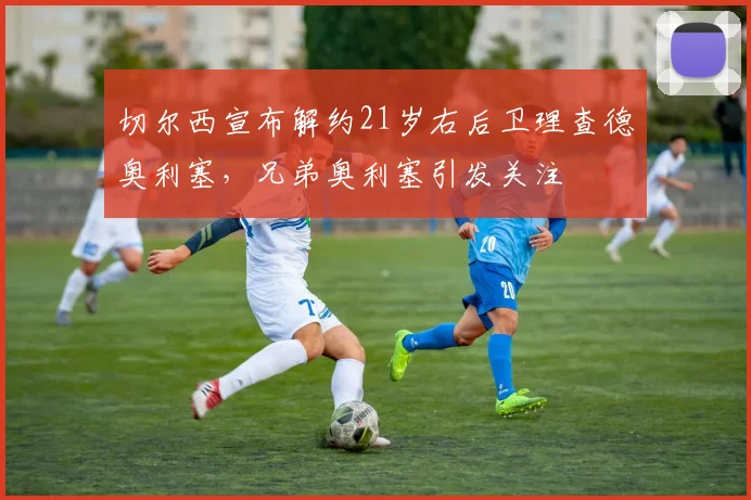 切尔西宣布解约21岁右后卫理查德奥利塞，兄弟奥利塞引发关注