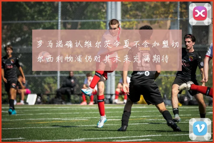 罗马诺确认维尔茨今夏不会加盟切尔西利物浦仍对其未来充满期待
