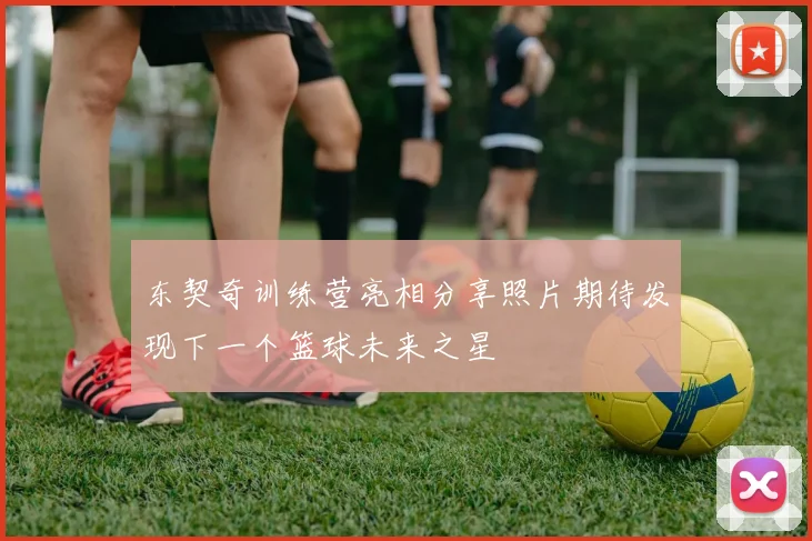 东契奇训练营亮相分享照片期待发现下一个篮球未来之星