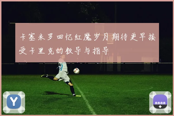 卡塞米罗回忆红魔岁月期待更早接受卡里克的教导与指导