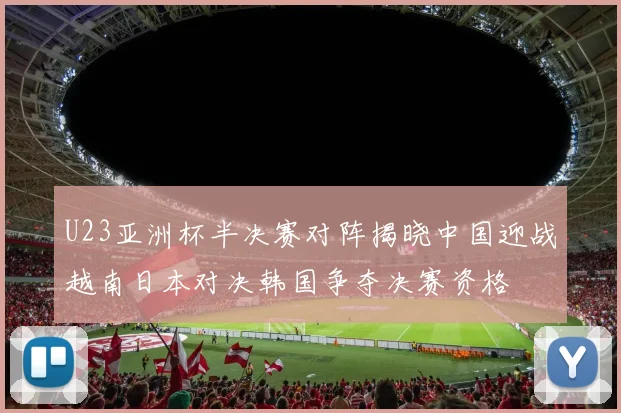 U23亚洲杯半决赛对阵揭晓中国迎战越南日本对决韩国争夺决赛资格