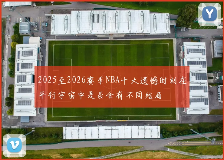 2025至2026赛季NBA十大遗憾时刻在平行宇宙中是否会有不同结局