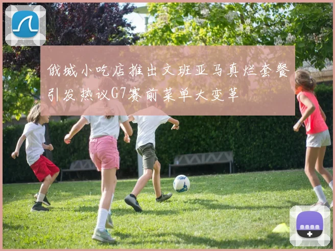 俄城小吃店推出文班亚马真烂套餐引发热议G7赛前菜单大变革