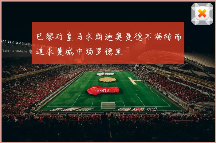 巴黎对皇马求购迪奥曼德不满转而追求曼城中场罗德里