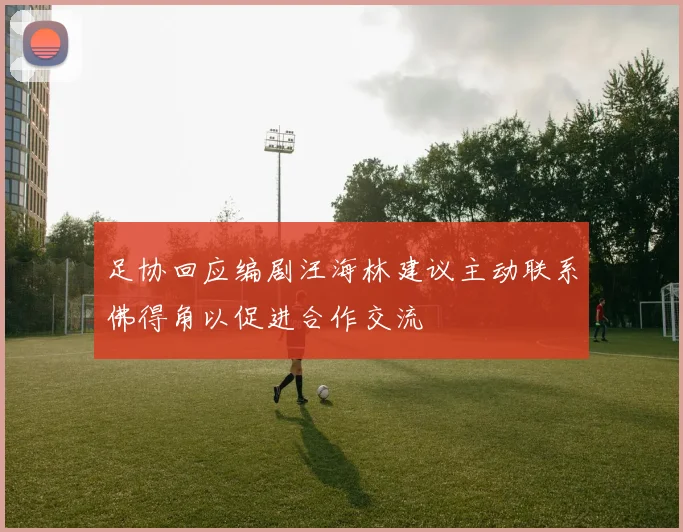 足协回应编剧汪海林建议主动联系佛得角以促进合作交流