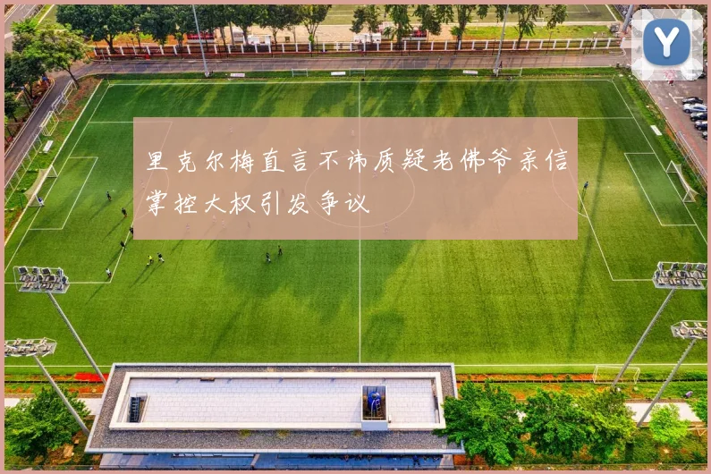 里克尔梅直言不讳质疑老佛爷亲信掌控大权引发争议