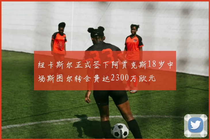 纽卡斯尔正式签下阿贾克斯18岁中场斯图尔转会费达2300万欧元