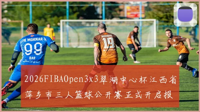 2026FIBAOpen3x3翠湖中心杯江西省萍乡市三人篮球公开赛正式开启报名通道