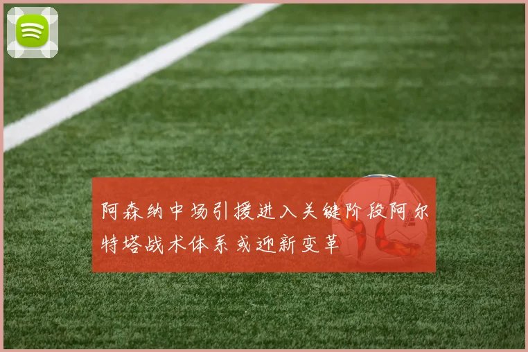 阿森纳中场引援进入关键阶段阿尔特塔战术体系或迎新变革