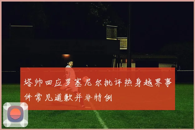 塔帅回应罗塞尼尔批评热身越界事件常见道歉并非特例