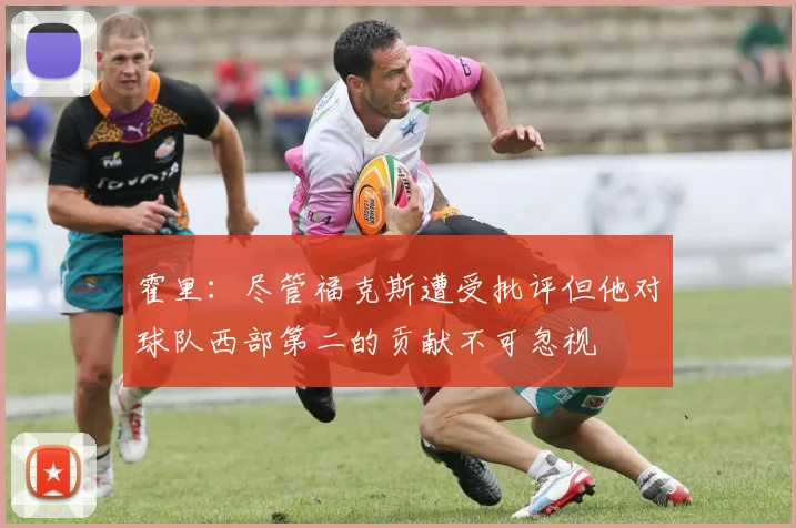 霍里：尽管福克斯遭受批评但他对球队西部第二的贡献不可忽视