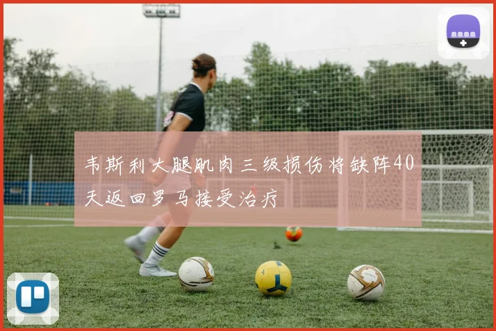 韦斯利大腿肌肉三级损伤将缺阵40天返回罗马接受治疗