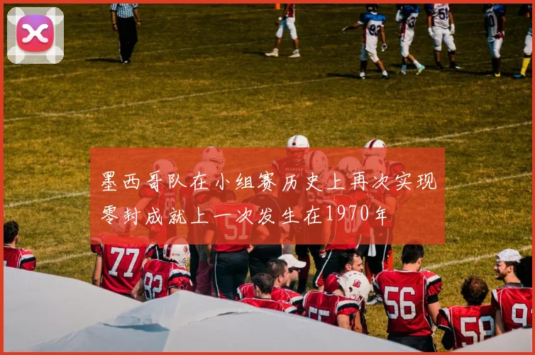 墨西哥队在小组赛历史上再次实现零封成就上一次发生在1970年