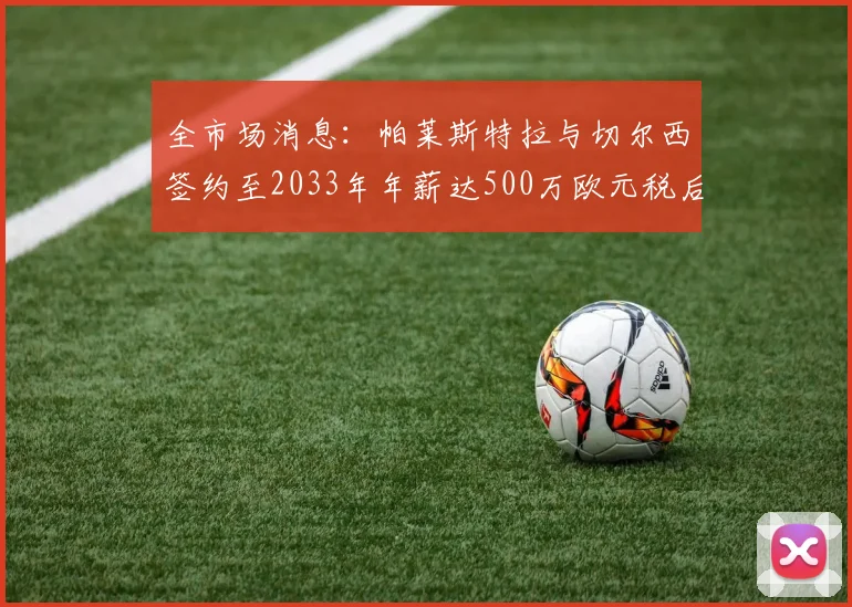 全市场消息：帕莱斯特拉与切尔西签约至2033年年薪达500万欧元税后