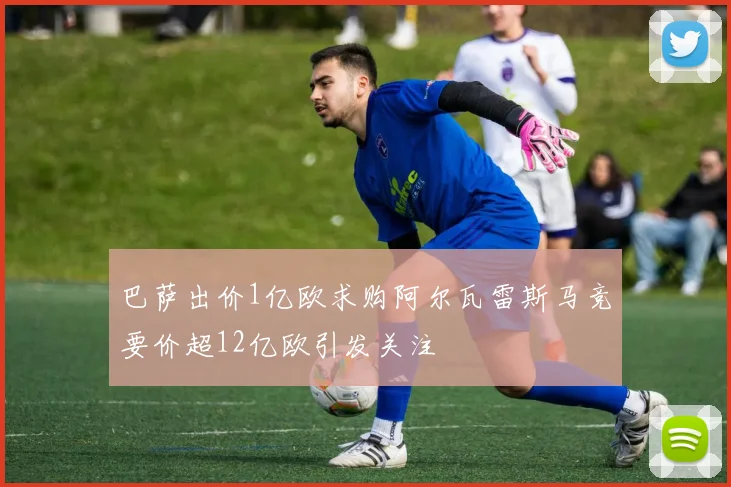 巴萨出价1亿欧求购阿尔瓦雷斯马竞要价超12亿欧引发关注
