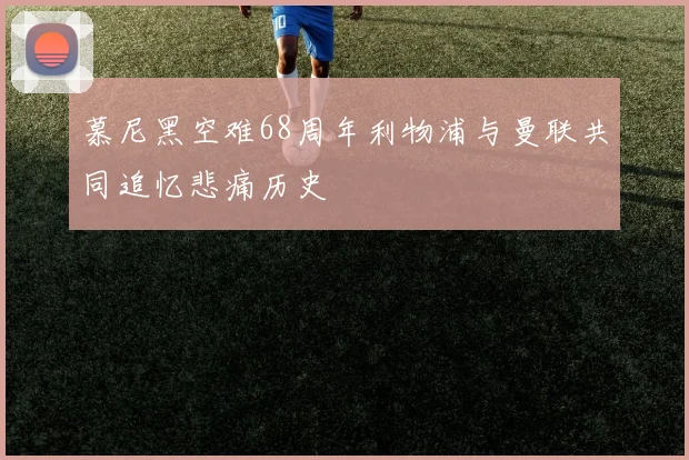 慕尼黑空难68周年利物浦与曼联共同追忆悲痛历史