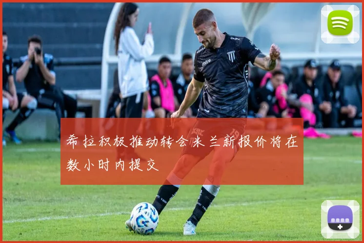 希拉积极推动转会米兰新报价将在数小时内提交