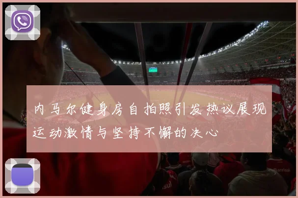内马尔健身房自拍照引发热议展现运动激情与坚持不懈的决心