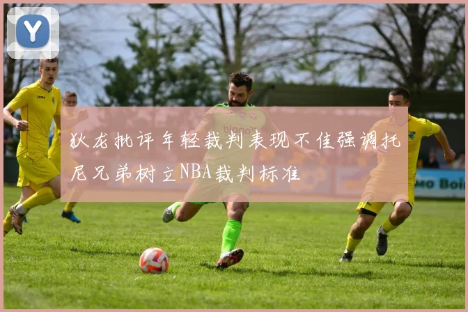 狄龙批评年轻裁判表现不佳强调托尼兄弟树立NBA裁判标准