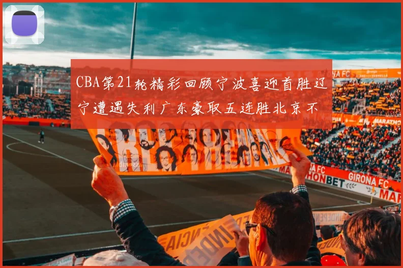 CBA第21轮精彩回顾宁波喜迎首胜辽宁遭遇失利广东豪取五连胜北京不敌天津江苏力克新疆